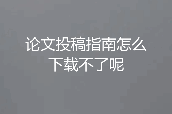 论文投稿指南怎么下载不了呢