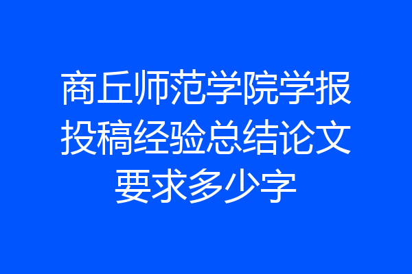 商丘师范学院学报投稿经验总结论文要求多少字