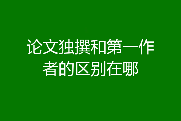 论文独撰和第一作者的区别在哪