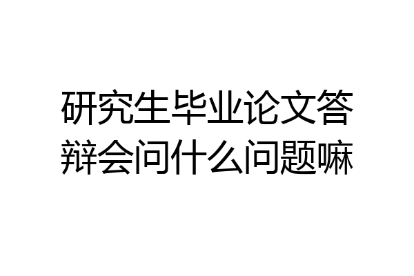 研究生毕业论文答辩会问什么问题嘛