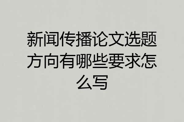 新闻传播论文选题方向有哪些要求怎么写