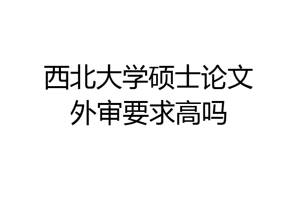 西北大学硕士论文外审要求高吗