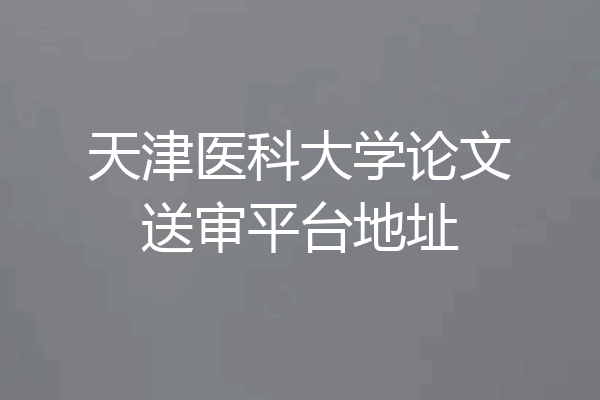 天津医科大学论文送审平台地址