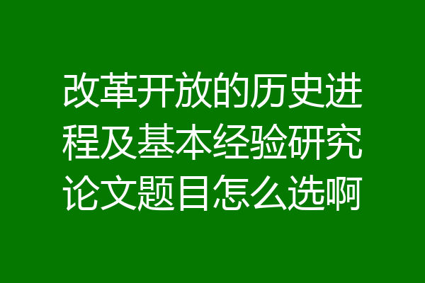 改革开放的历史进程及基本经验研究论文题目怎么选啊