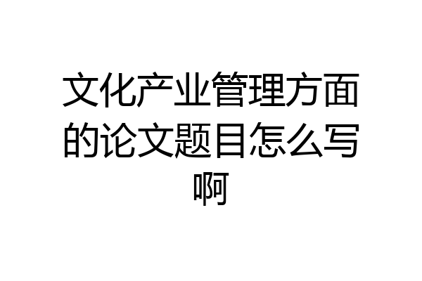 文化产业管理方面的论文题目怎么写啊