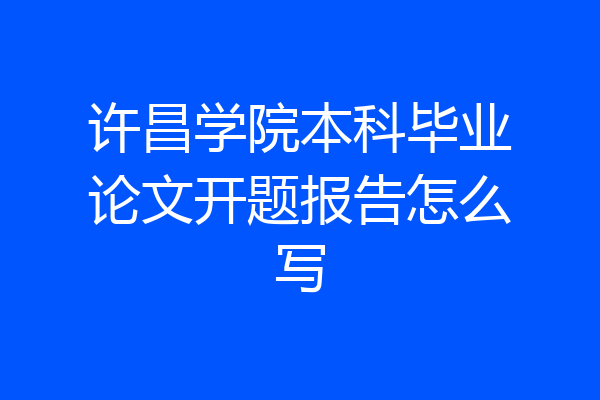 许昌学院本科毕业论文开题报告怎么写
