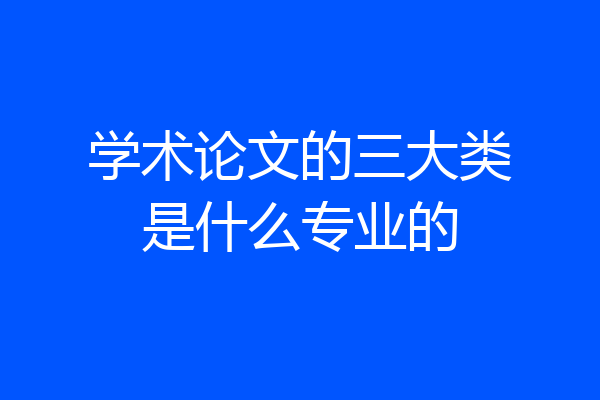 学术论文的三大类是什么专业的