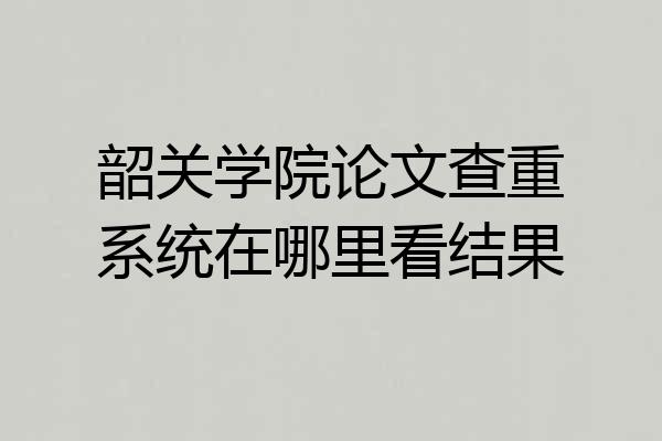韶关学院论文查重系统在哪里看结果