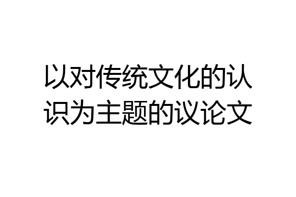 以对传统文化的认识为主题的议论文