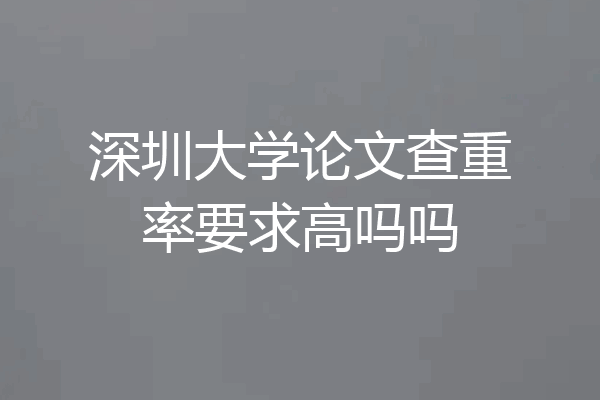 深圳大学论文查重率要求高吗吗