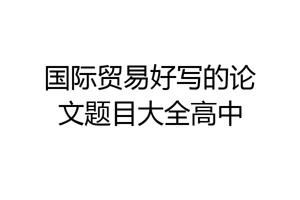 国际贸易好写的论文题目大全高中