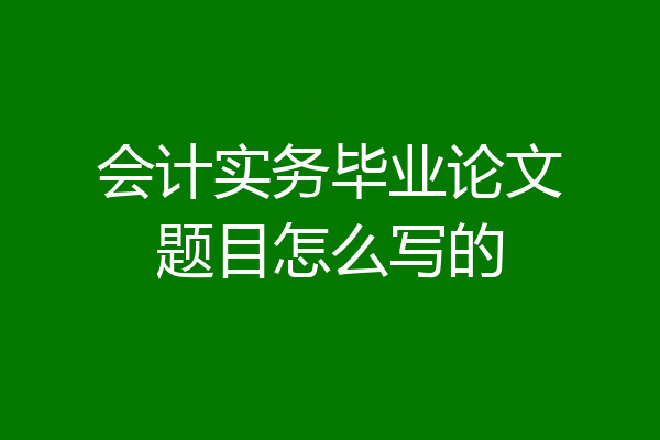 会计实务毕业论文题目怎么写的