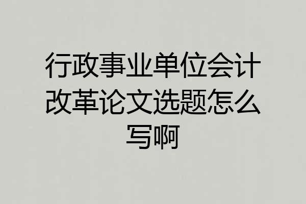 行政事业单位会计改革论文选题怎么写啊