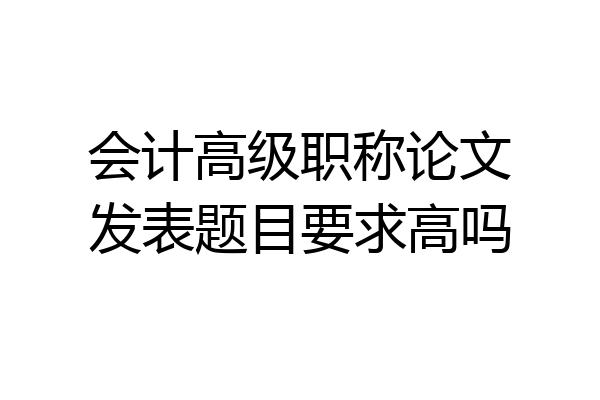 会计高级职称论文发表题目要求高吗