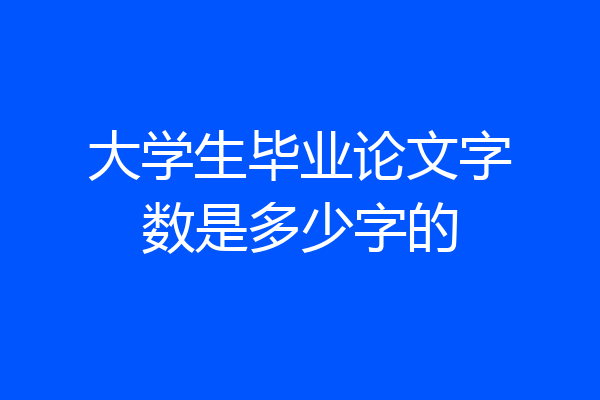 大学生毕业论文字数是多少字的