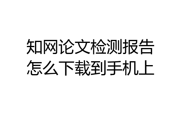 知网论文检测报告怎么下载到手机上