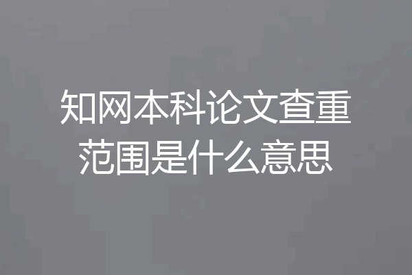 知网本科论文查重范围是什么意思