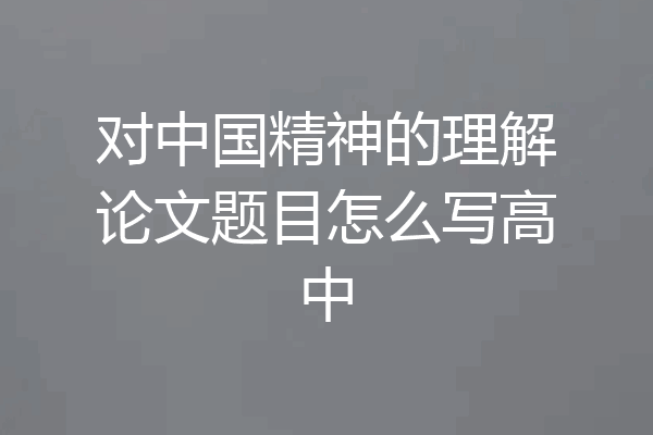 对中国精神的理解论文题目怎么写高中