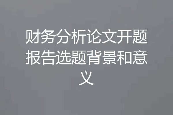 财务分析论文开题报告选题背景和意义