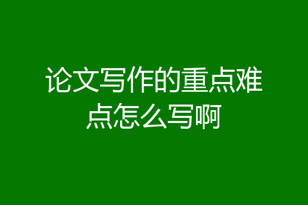 论文写作的重点难点怎么写啊