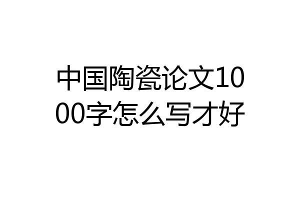 中国陶瓷论文1000字怎么写才好