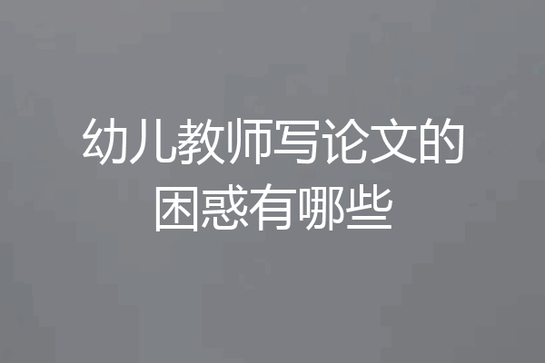 幼儿教师写论文的困惑有哪些