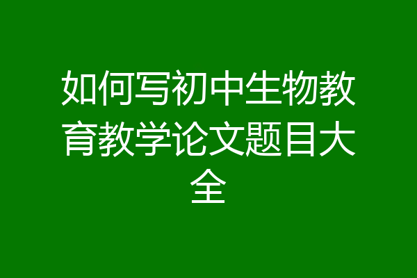 如何写初中生物教育教学论文题目大全