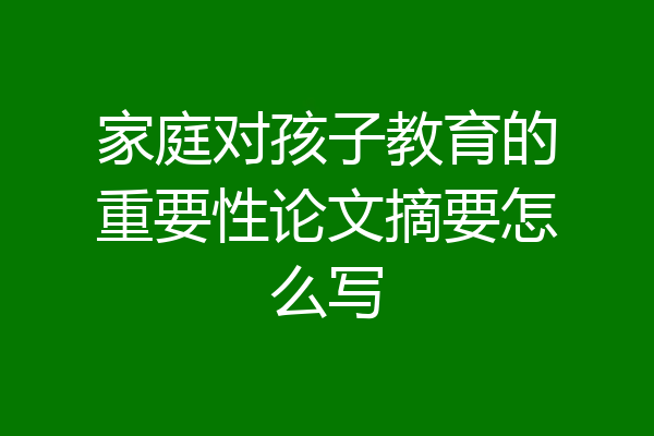 家庭对孩子教育的重要性论文摘要怎么写