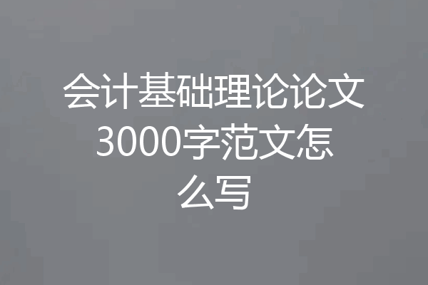 会计基础理论论文3000字范文怎么写