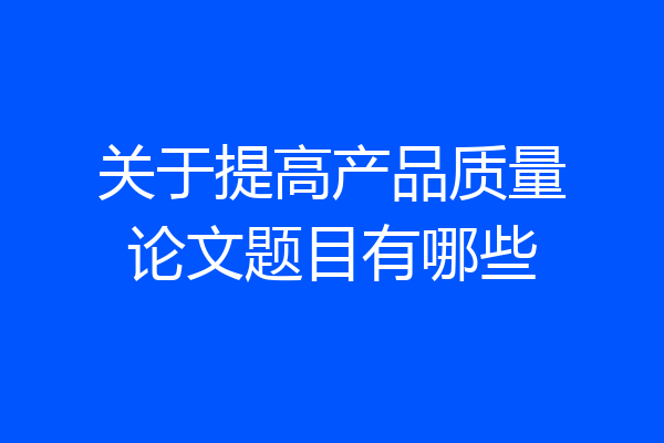 关于提高产品质量论文题目有哪些