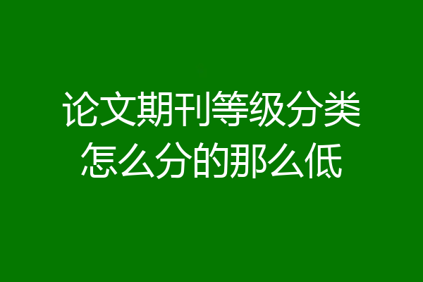 论文期刊等级分类怎么分的那么低