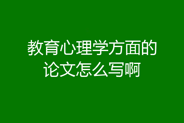 教育心理学方面的论文怎么写啊