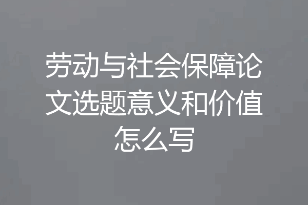 劳动与社会保障论文选题意义和价值怎么写