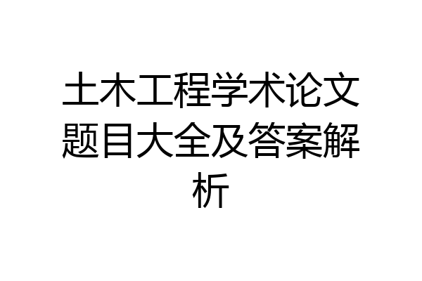 土木工程学术论文题目大全及答案解析