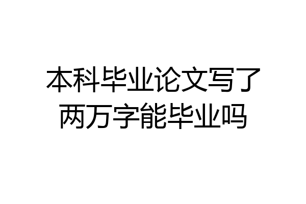 本科毕业论文写了两万字能毕业吗
