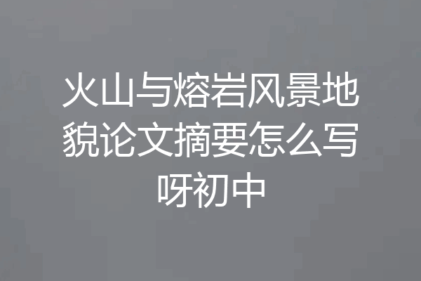 火山与熔岩风景地貌论文摘要怎么写呀初中