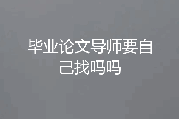 毕业论文导师要自己找吗吗