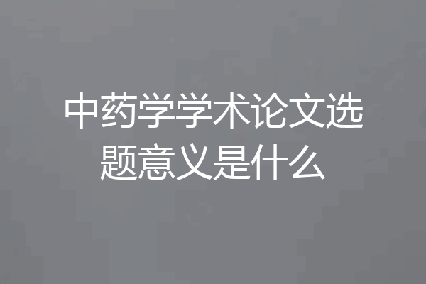 中药学学术论文选题意义是什么