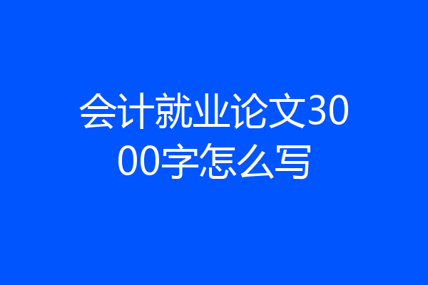 会计就业论文3000字怎么写