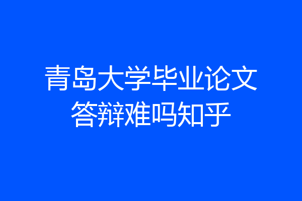 青岛大学毕业论文答辩难吗知乎