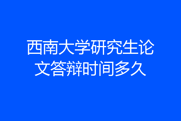 西南大学研究生论文答辩时间多久