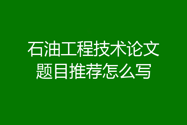 石油工程技术论文题目推荐怎么写