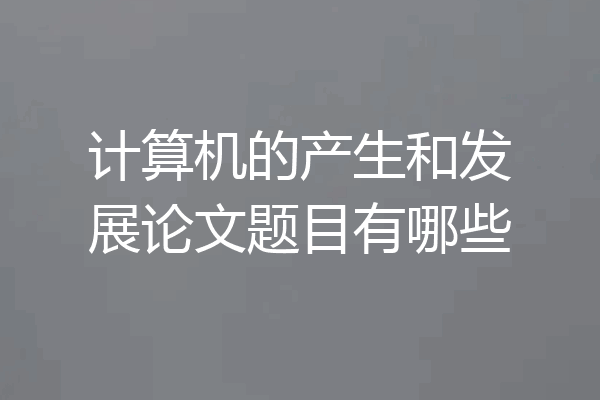 计算机的产生和发展论文题目有哪些