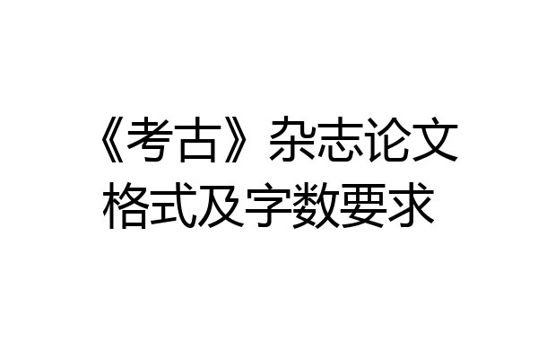 《考古》杂志论文格式及字数要求