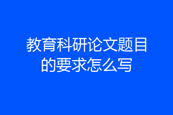 教育科研论文题目的要求怎么写
