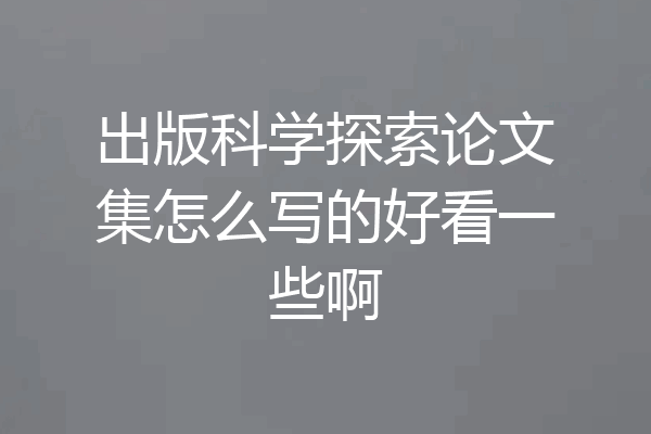 出版科学探索论文集怎么写的好看一些啊