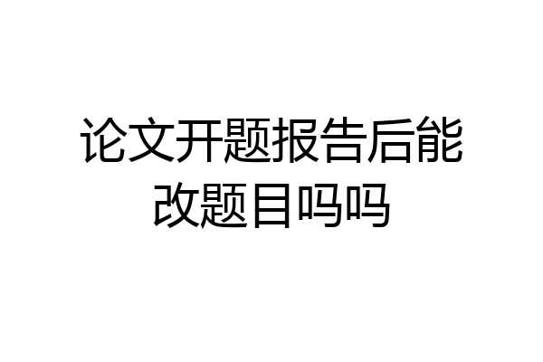 论文开题报告后能改题目吗吗