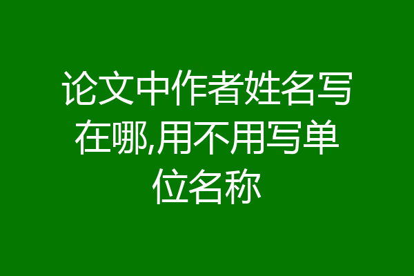 论文中作者姓名写在哪,用不用写单位名称