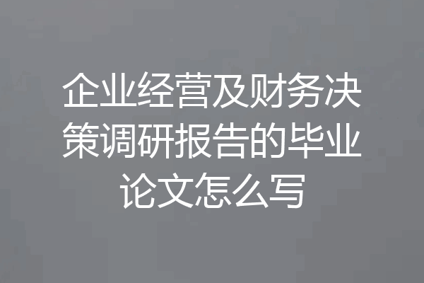 企业经营及财务决策调研报告的毕业论文怎么写