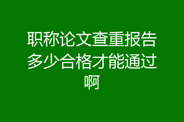职称论文查重报告多少合格才能通过啊
